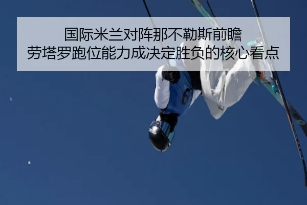 国际米兰对阵那不勒斯前瞻 劳塔罗跑位能力成决定胜负的核心看点